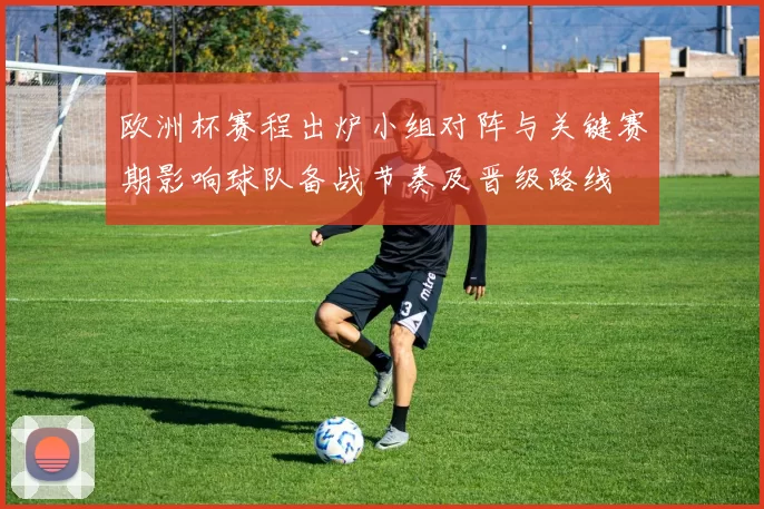 欧洲杯赛程出炉小组对阵与关键赛期影响球队备战节奏及晋级路线