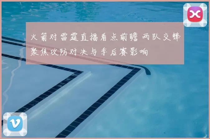 火箭对雷霆直播看点前瞻 两队交锋聚焦攻防对决与季后赛影响