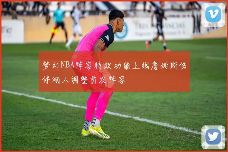 梦幻NBA阵容特效功能上线詹姆斯伤停湖人调整首发阵容
