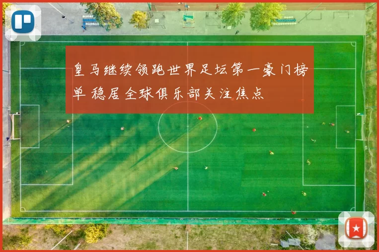 皇马继续领跑世界足坛第一豪门榜单 稳居全球俱乐部关注焦点