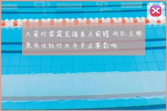 火箭对雷霆直播看点前瞻 两队交锋聚焦攻防对决与季后赛影响