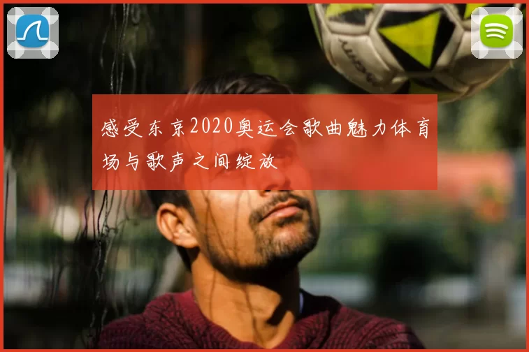 感受东京2020奥运会歌曲魅力体育场与歌声之间绽放