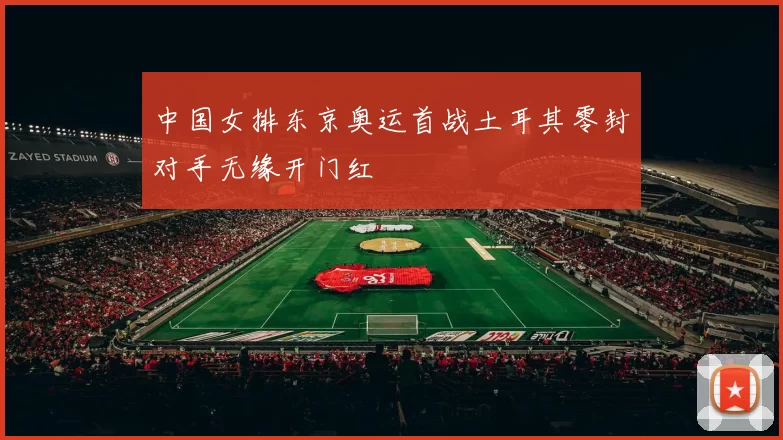 中国女排东京奥运首战土耳其零封对手无缘开门红