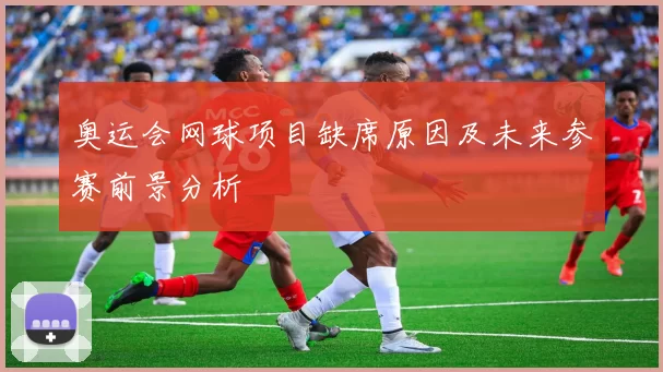 奥运会网球项目缺席原因及未来参赛前景分析