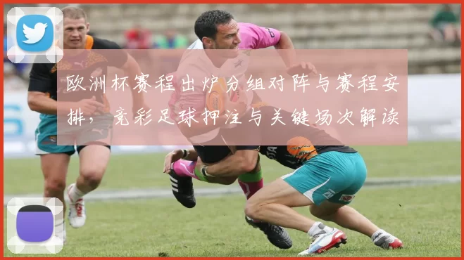 欧洲杯赛程出炉分组对阵与赛程安排，竞彩足球押注与关键场次解读