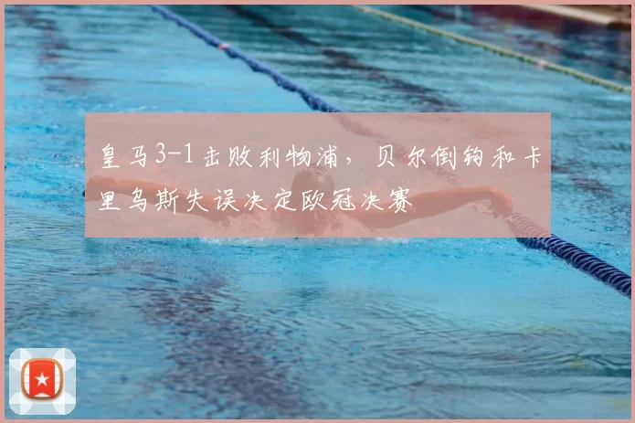 皇马3-1击败利物浦，贝尔倒钩和卡里乌斯失误决定欧冠决赛