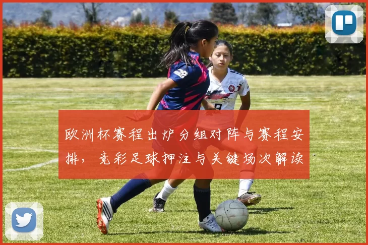 欧洲杯赛程出炉分组对阵与赛程安排，竞彩足球押注与关键场次解读