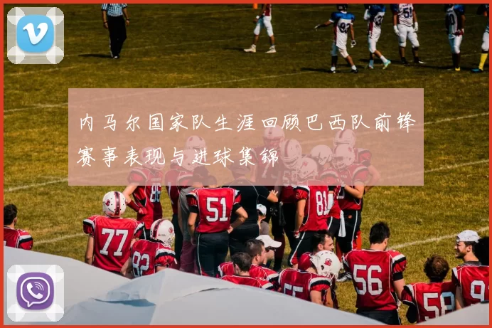 内马尔国家队生涯回顾巴西队前锋赛事表现与进球集锦