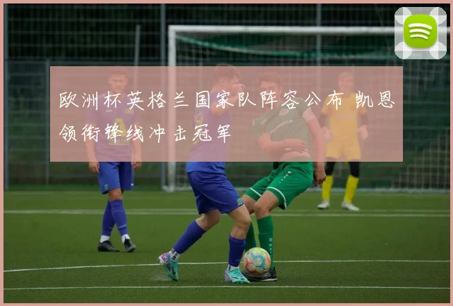 欧洲杯英格兰国家队阵容公布 凯恩领衔锋线冲击冠军