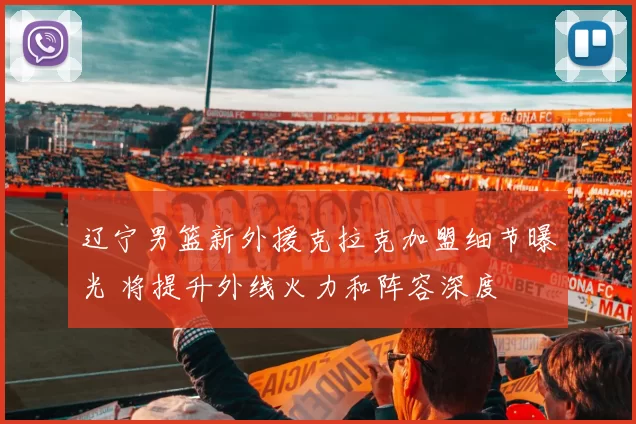 辽宁男篮新外援克拉克加盟细节曝光 将提升外线火力和阵容深度