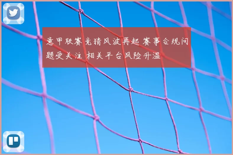 意甲联赛竞猜风波再起 赛事合规问题受关注 相关平台风险升温