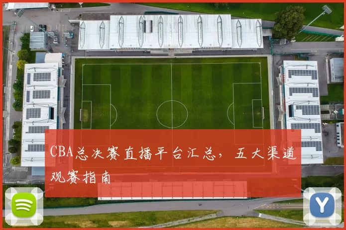CBA总决赛直播平台汇总，五大渠道观赛指南