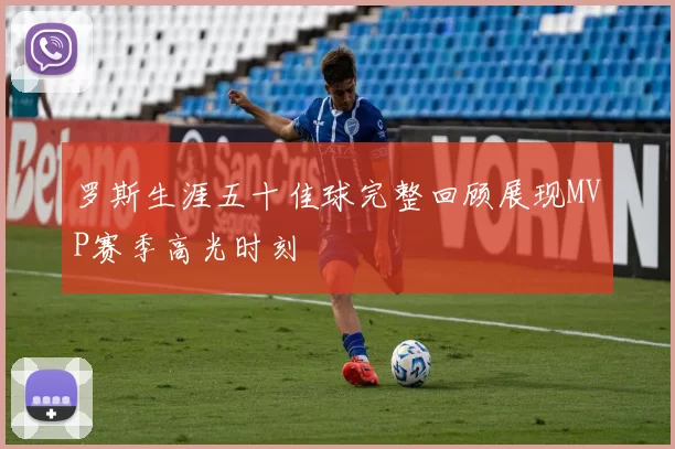 罗斯生涯五十佳球完整回顾展现MVP赛季高光时刻