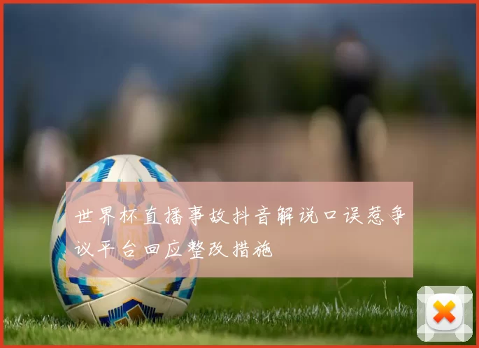 世界杯直播事故抖音解说口误惹争议平台回应整改措施
