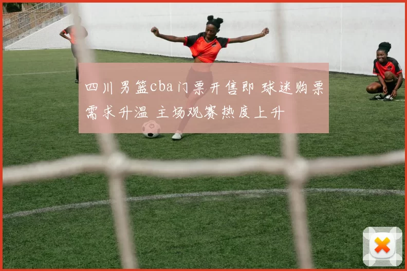 四川男篮cba门票开售即 球迷购票需求升温 主场观赛热度上升