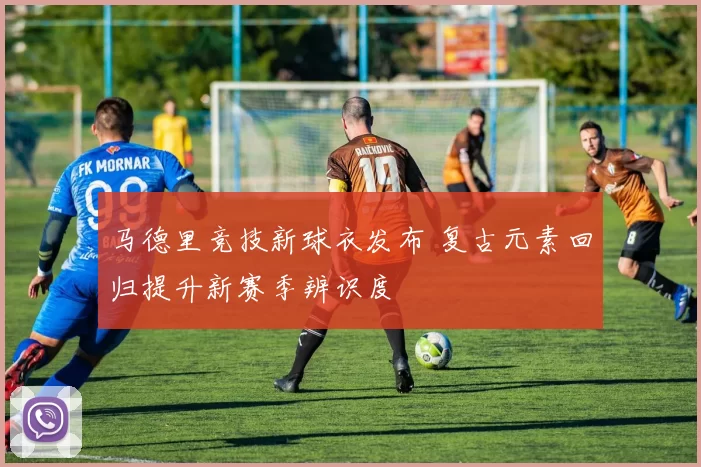 马德里竞技新球衣发布 复古元素回归提升新赛季辨识度