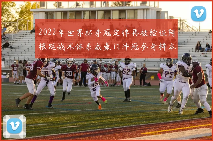 2022年世界杯夺冠定律再被验证阿根廷战术体系成豪门冲冠参考样本