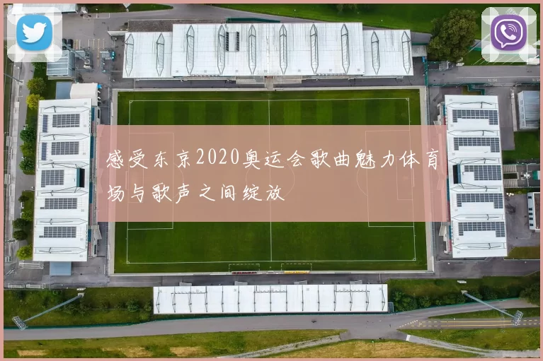 感受东京2020奥运会歌曲魅力体育场与歌声之间绽放